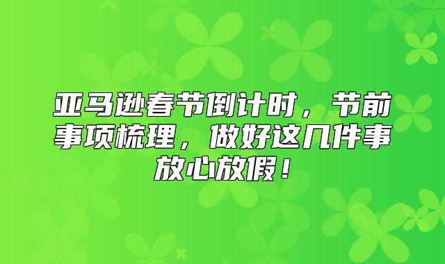 亚马逊春节倒计时，节前事项梳理，做好这几件事放心放假！