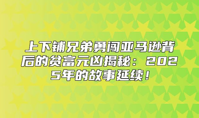上下铺兄弟勇闯亚马逊背后的贫富元凶揭秘：2025年的故事延续！