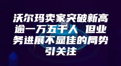 沃尔玛卖家突破新高逾一万五千人 但业务进展不显佳的局势引关注