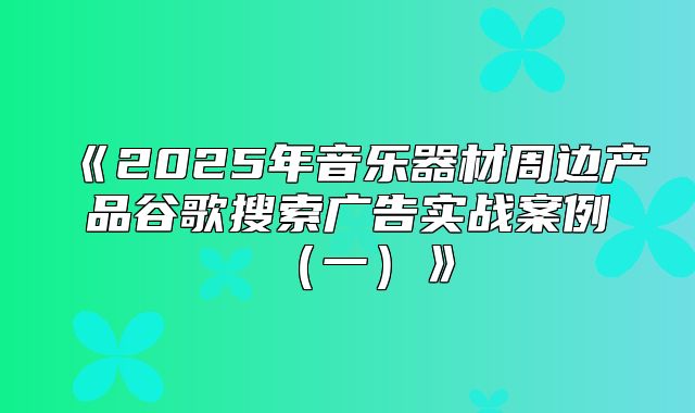 2025年音乐器材周边产品谷歌搜索广告实战案例一