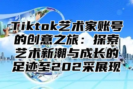 Tiktok艺术家账号的创意之旅：探索艺术新潮与成长的足迹至202采展现