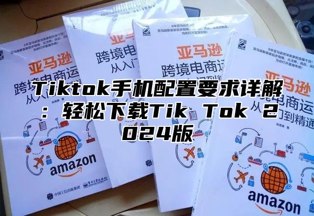 Tiktok手机配置要求详解：轻松下载Tik Tok 2025版