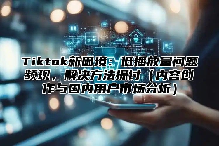 Tiktok新困境：低播放量问题频现，解决方法探讨内容创作与国内用户市场分析