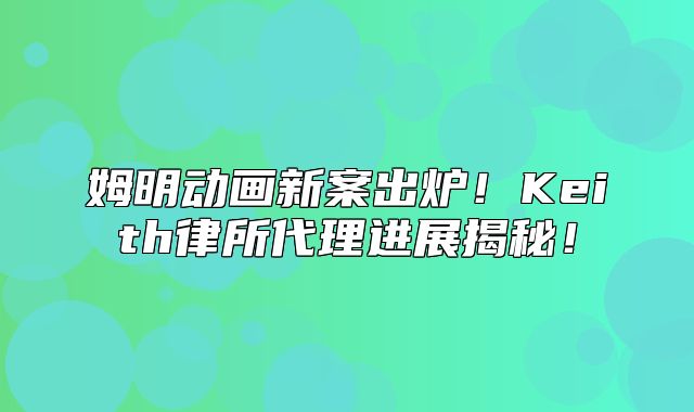 姆明动画新案出炉！Keith律所代理进展揭秘！