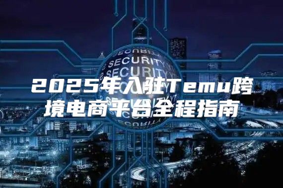 2025年入驻Temu跨境电商平台全程指南