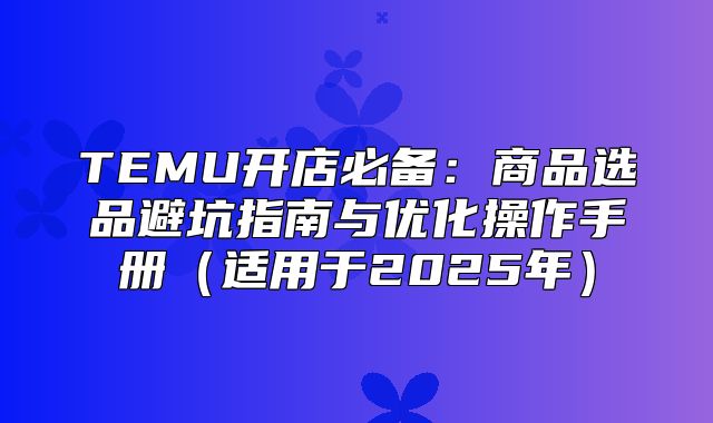 TEMU开店必备：商品选品避坑指南与优化操作手册适用于2025年