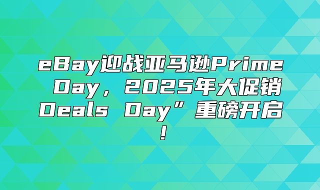 eBay迎战亚马逊Prime Day，2025年大促销Deals Day”重磅开启！