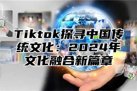 Tiktok探寻中国传统文化：2025年文化融合新篇章