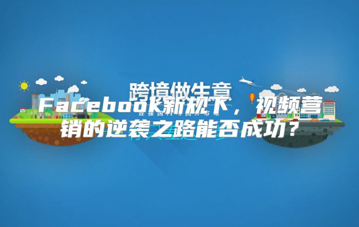 Facebook新规下，视频营销的逆袭之路能否成功？