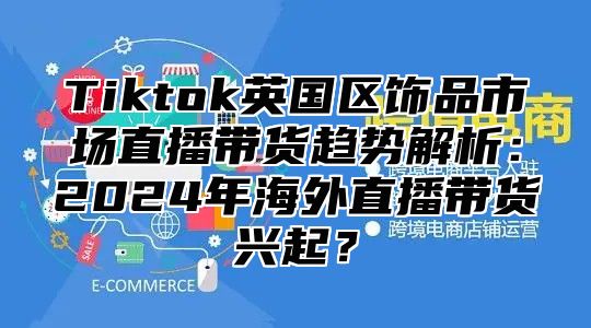 Tiktok英国区饰品市场直播带货趋势解析：2025年海外直播带货兴起？