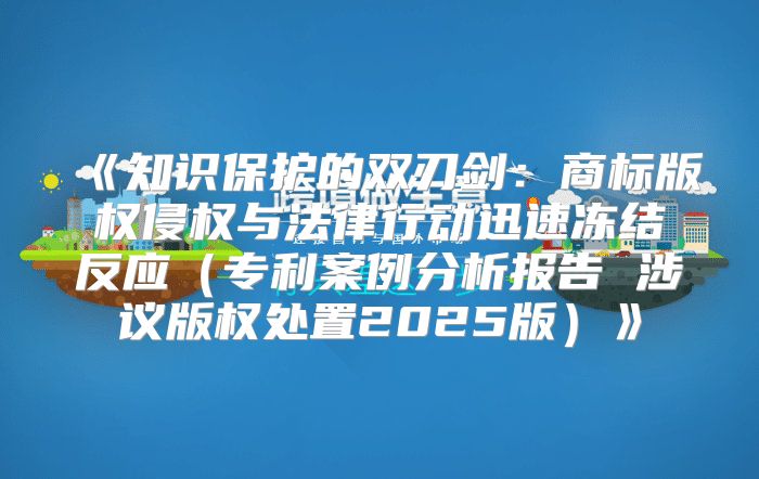 知识保护的双刃剑：商标版权侵权与法律行动迅速冻结反应专利案例分析报告涉议版权处置2025版