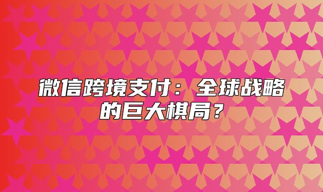 微信跨境支付：全球战略的巨大棋局？