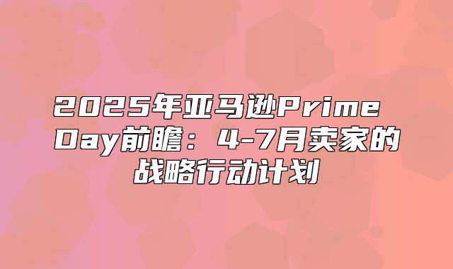 2025年亚马逊Prime Day前瞻：4-7月卖家的战略行动计划