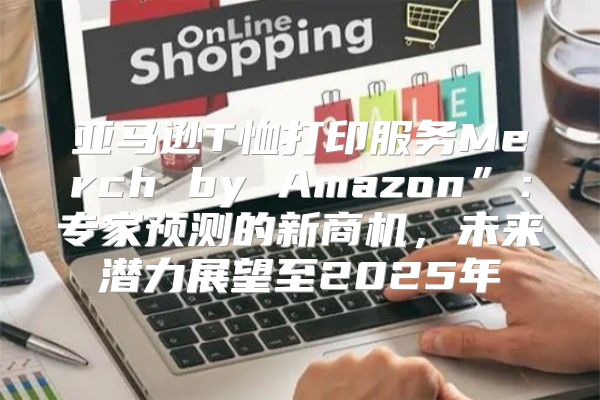 亚马逊T恤打印服务Merch by Amazon”：专家预测的新商机，未来潜力展望至2025年