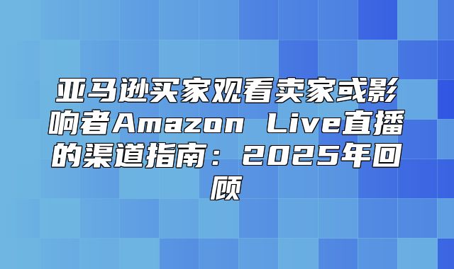 亚马逊买家观看卖家或影响者Amazon Live直播的渠道指南：2025年回顾