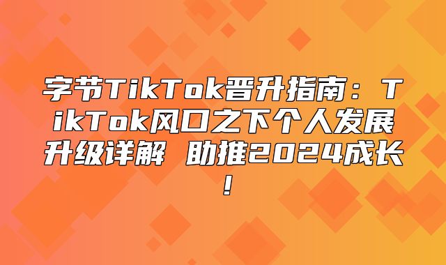 字节TikTok晋升指南：TikTok风口之下个人发展升级详解 助推2025成长！