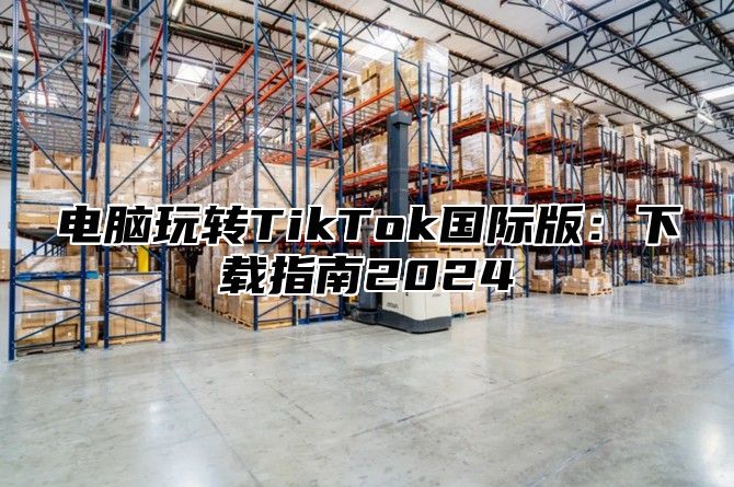 电脑玩转TikTok国际版：下载指南2025
