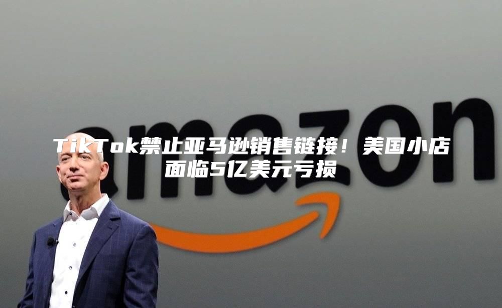 TikTok禁止亚马逊销售链接！美国小店面临5亿美元亏损