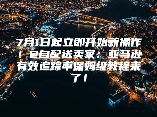 7月1日起立即开始新操作！@自配送卖家：亚马逊有效追踪率保姆级教程来了！