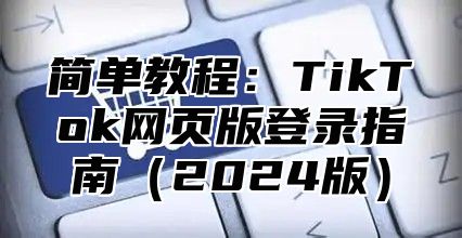 简单教程：TikTok网页版登录指南2025版
