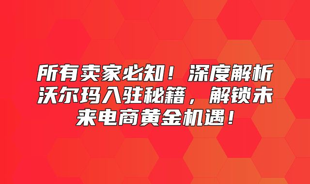 所有卖家必知！深度解析沃尔玛入驻秘籍，解锁未来电商黄金机遇！