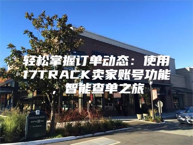 轻松掌握订单动态：使用17TRACK卖家账号功能，智能查单之旅