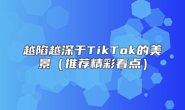 越陷越深于TikTok的美景推荐精彩看点
