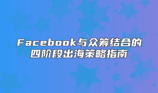 Facebook与众筹结合的四阶段出海策略指南