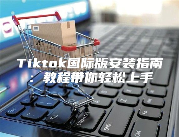 Tiktok国际版安装指南：教程带你轻松上手