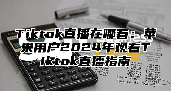 Tiktok直播在哪看：苹果用户2025年观看Tiktok直播指南