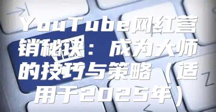 YouTube网红营销秘诀：成为大师的技巧与策略适用于2025年