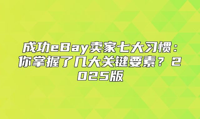 成功eBay卖家七大习惯：你掌握了几大关键要素？2025版