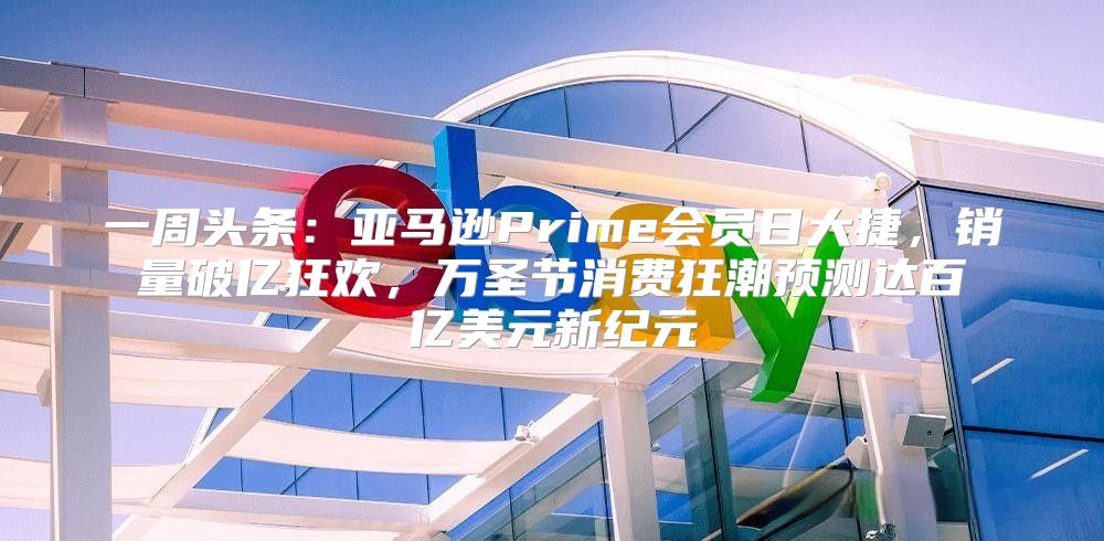 一周头条：亚马逊Prime会员日大捷，销量破亿狂欢，万圣节消费狂潮预测达百亿美元新纪元