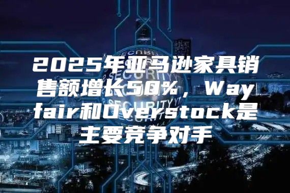 2025年亚马逊家具销售额增长50%，Wayfair和Overstock是主要竞争对手