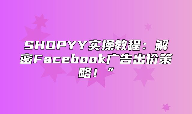 SHOPYY实操教程：解密Facebook广告出价策略！”