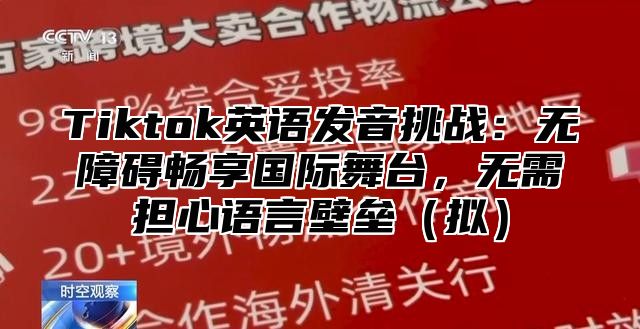 Tiktok英语发音挑战：无障碍畅享国际舞台，无需担心语言壁垒拟
