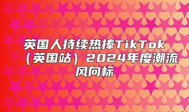 英国人持续热捧TikTok英国站2025年度潮流风向标
