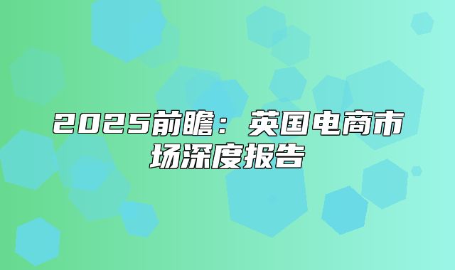 2025前瞻：英国电商市场深度报告