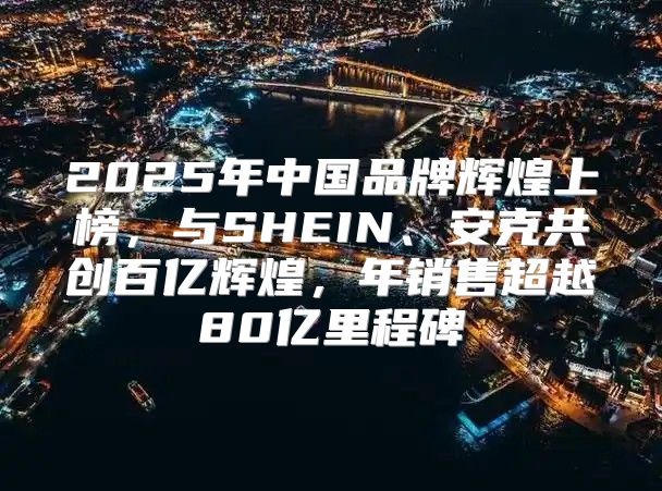 2025年中国品牌辉煌上榜，与SHEIN、安克共创百亿辉煌，年销售超越80亿里程碑