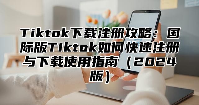 Tiktok下载注册攻略：国际版Tiktok如何快速注册与下载使用指南2025版