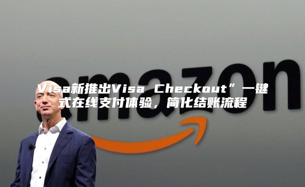 Visa新推出Visa Checkout”一键式在线支付体验，简化结账流程
