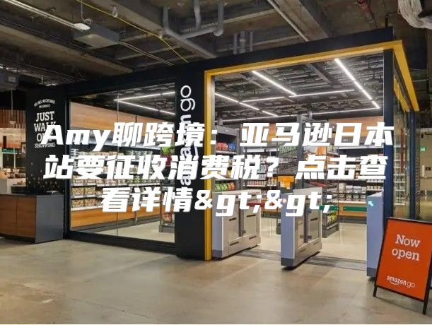Amy聊跨境：亚马逊日本站要征收消费税？点击查看详情>>