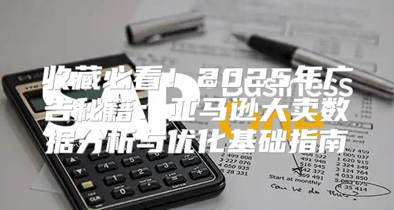 收藏必看！2025年广告秘籍：亚马逊大卖数据分析与优化基础指南