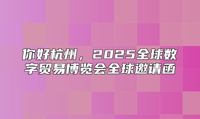 你好杭州，2025全球数字贸易博览会全球邀请函