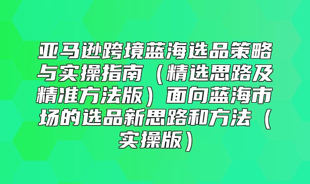 亚马逊跨境蓝海选品策略与实操指南精选思路及精准方法版面向蓝海市场的选品新思路和方法实操版