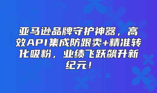 亚马逊品牌守护神器，高效API集成防跟卖+精准转化吸粉，业绩飞跃飙升新纪元！