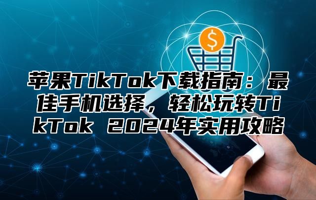 苹果TikTok下载指南：最佳手机选择，轻松玩转TikTok 2025年实用攻略