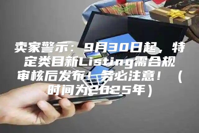 卖家警示：9月30日起，特定类目新Listing需合规审核后发布！务必注意！时间为2025年