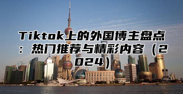 Tiktok上的外国博主盘点：热门推荐与精彩内容2025