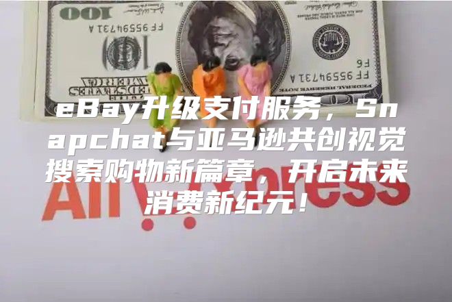 eBay升级支付服务，Snapchat与亚马逊共创视觉搜索购物新篇章，开启未来消费新纪元！